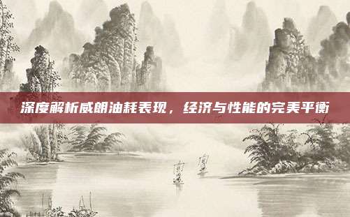 深度解析威朗油耗表现,经济与性能的完美平衡