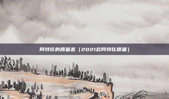 阿特兹的质量差（2021款阿特兹质量）