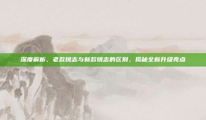 深度解析,老款锐志与新款锐志的区别,揭秘全新升级亮点