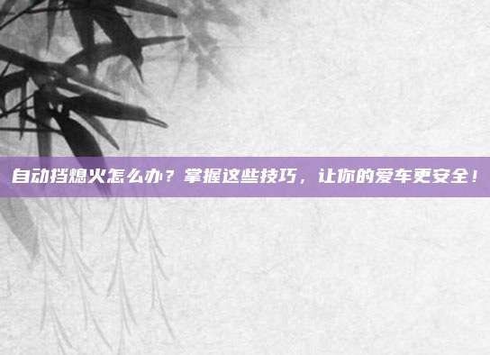 自动挡熄火怎么办?掌握这些技巧,让你的爱车更安全!