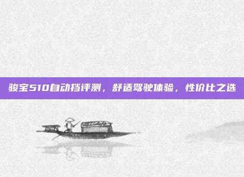 骏宝510自动挡评测,舒适驾驶体验,性价比之选