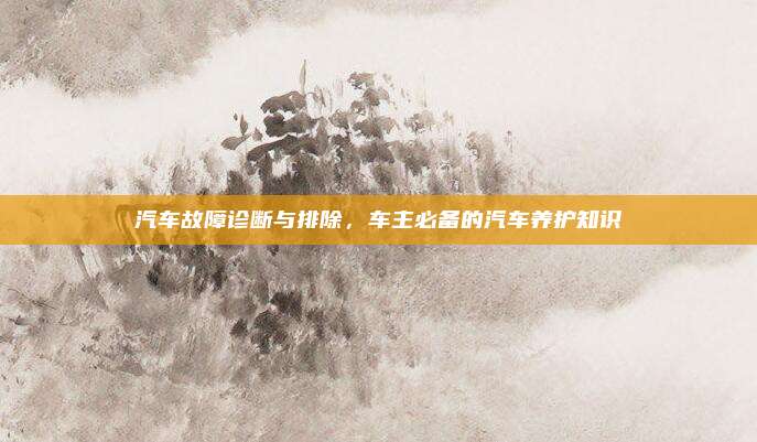 汽车故障诊断与排除,车主必备的汽车养护知识