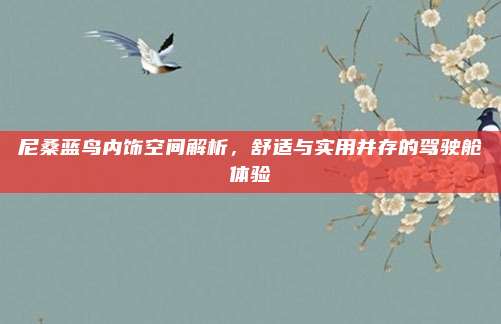 尼桑蓝鸟内饰空间解析,舒适与实用并存的驾驶舱体验