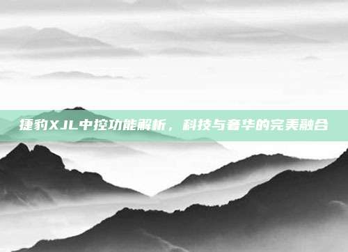 捷豹XJL中控功能解析,科技与奢华的完美融合