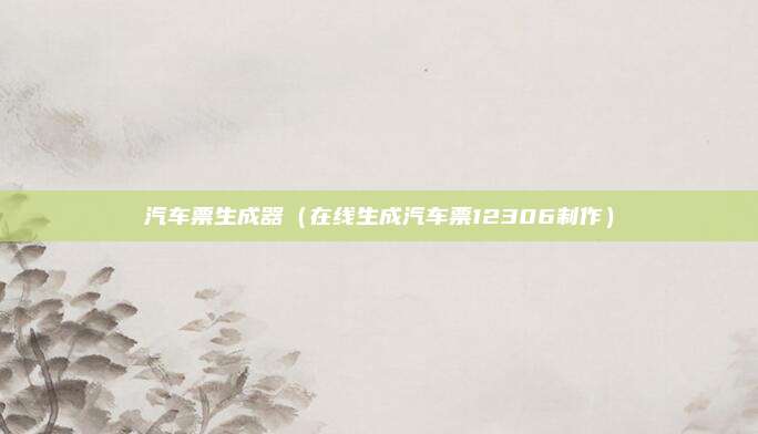 汽车票生成器（在线生成汽车票12306制作）