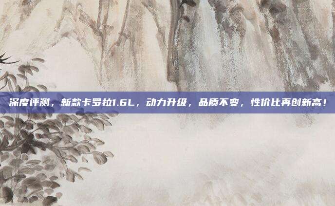 深度评测,新款卡罗拉1.6L,动力升级,品质不变,性价比再创新高!