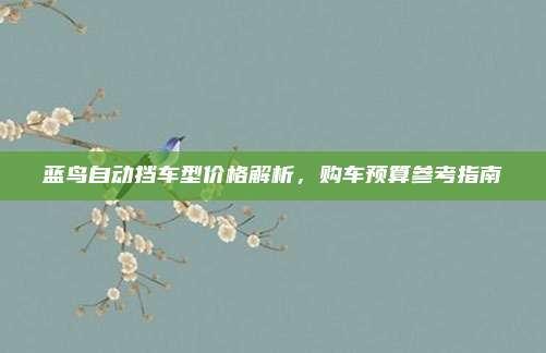 蓝鸟自动挡车型价格解析,购车预算参考指南