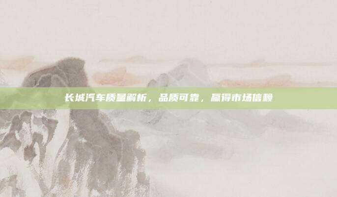 长城汽车质量解析,品质可靠,赢得市场信赖
