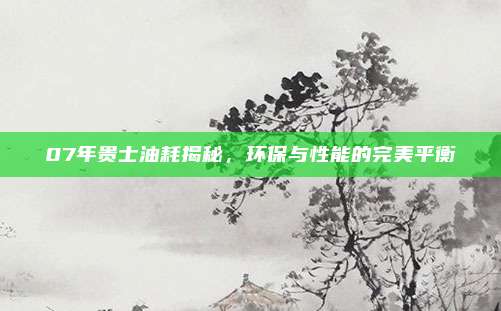 07年贵士油耗揭秘,环保与性能的完美平衡