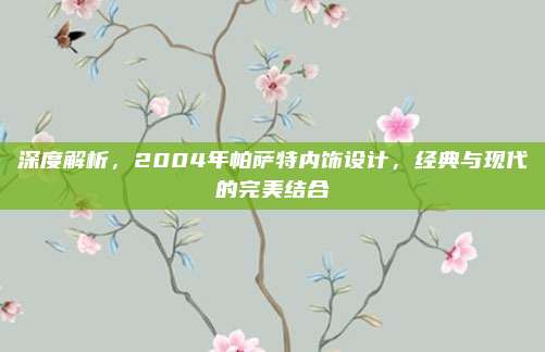 深度解析,2004年帕萨特内饰设计,经典与现代的完美结合