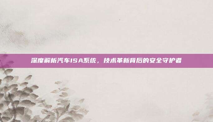 深度解析汽车ISA系统,技术革新背后的安全守护者