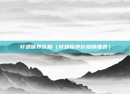 轩逸保养价格（轩逸保养价格明细表）