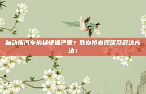 自动挡汽车换挡顿挫严重?教你排查原因及解决方法!