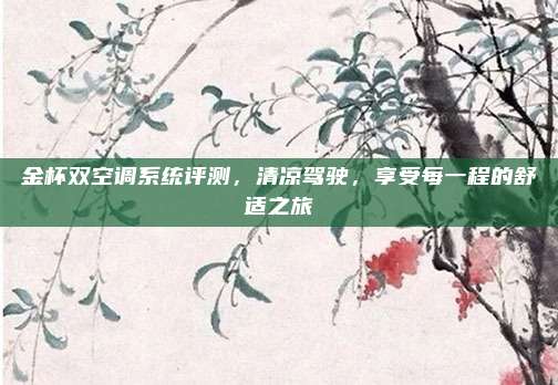 金杯双空调系统评测,清凉驾驶,享受每一程的舒适之旅