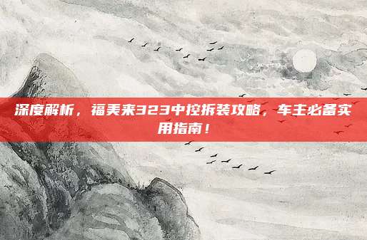 深度解析,福美来323中控拆装攻略,车主必备实用指南!