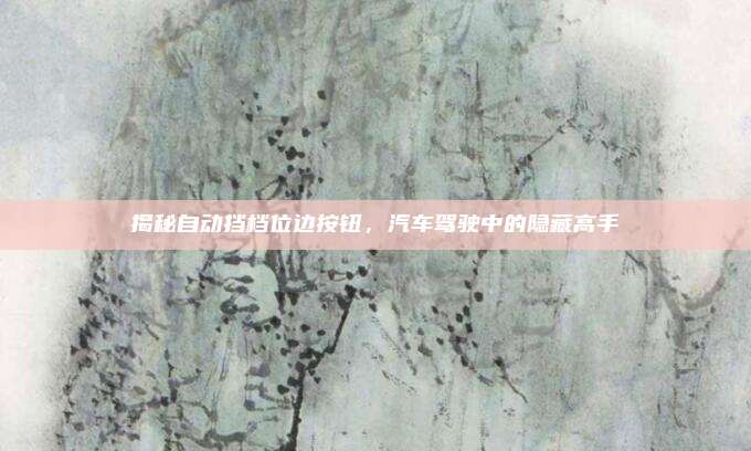 揭秘自动挡档位边按钮,汽车驾驶中的隐藏高手
