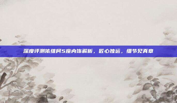 深度评测依维柯5座内饰解析,匠心独运,细节见真章