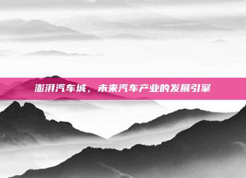 澎湃汽车城,未来汽车产业的发展引擎