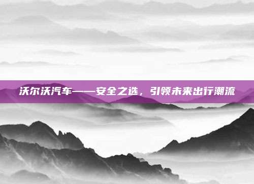 沃尔沃汽车——安全之选,引领未来出行潮流