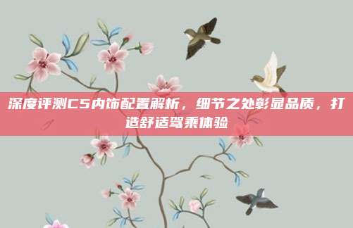 深度评测C5内饰配置解析,细节之处彰显品质,打造舒适驾乘体验