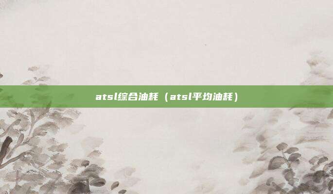 atsl综合油耗（atsl平均油耗）