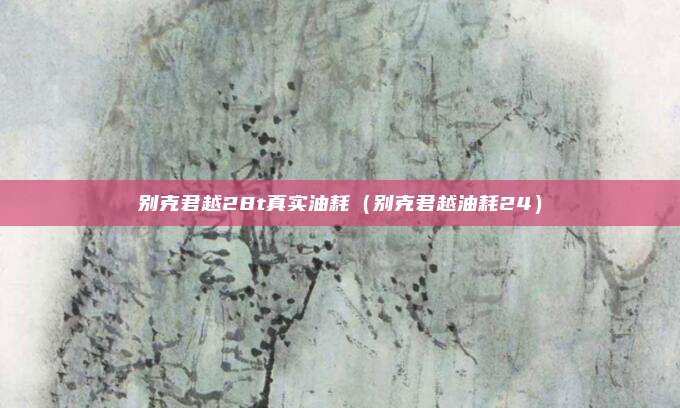别克君越28t真实油耗（别克君越油耗24）
