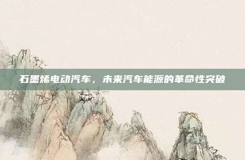 石墨烯电动汽车,未来汽车能源的革命性突破