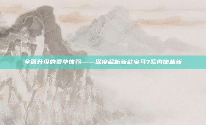 全面升级的豪华体验——深度解析新款宝马7系内饰革新