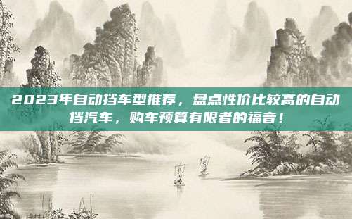 2023年自动挡车型推荐,盘点性价比较高的自动挡汽车,购车预算有限者的福音!
