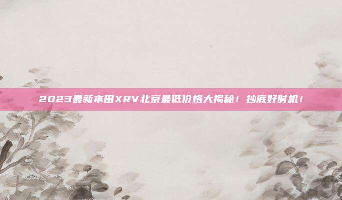 2023最新本田XRV北京最低价格大揭秘!抄底好时机!