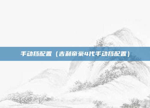 手动挡配置(吉利帝豪4代手动挡配置)