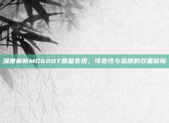 深度解析MG620T质量表现,可靠性与品质的双重保障