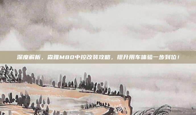 深度解析,森雅M80中控改装攻略,提升用车体验一步到位!