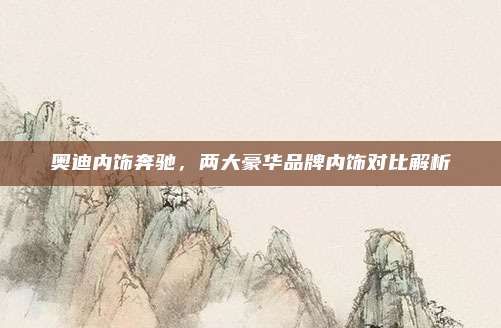 奥迪内饰奔驰,两大豪华品牌内饰对比解析