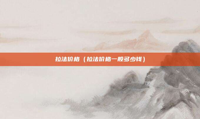 拉法价格（拉法价格一般多少钱）