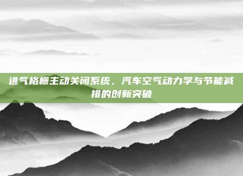 进气格栅主动关闭系统,汽车空气动力学与节能减排的创新突破