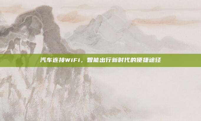 汽车连接WiFi,智能出行新时代的便捷途径