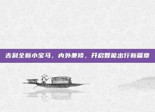 吉利全新小宝马,内外兼修,开启智能出行新篇章