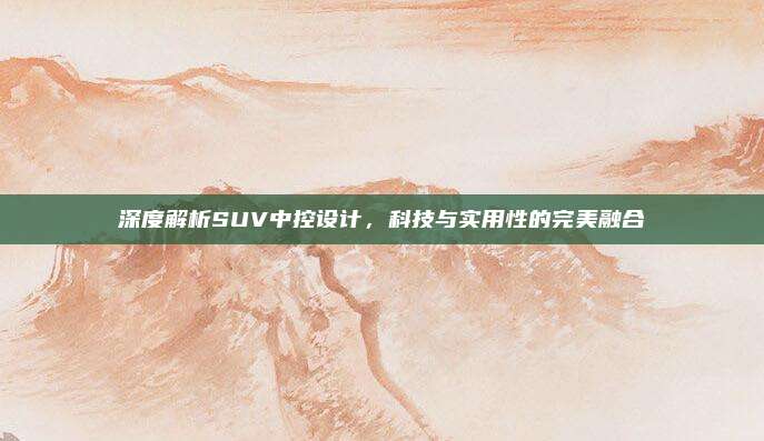 深度解析SUV中控设计,科技与实用性的完美融合