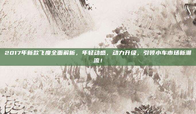 2017年新款飞度全面解析,年轻动感,动力升级,引领小车市场新潮流!