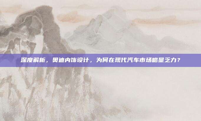 深度解析,奥迪内饰设计,为何在现代汽车市场略显乏力?