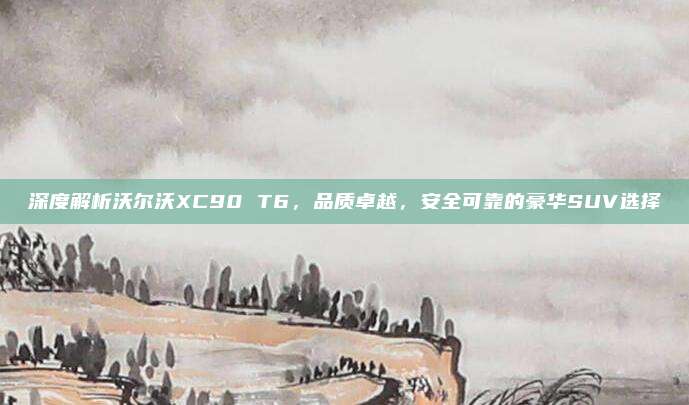 深度解析沃尔沃XC90 T6,品质卓越,安全可靠的豪华SUV选择