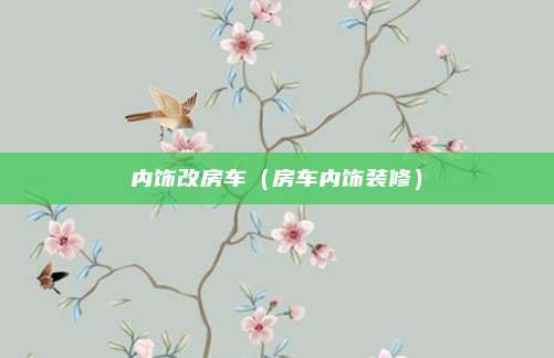 内饰改房车（房车内饰装修）