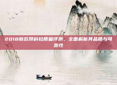 2018新款昂科拉质量评测,全面解析其品质与可靠性
