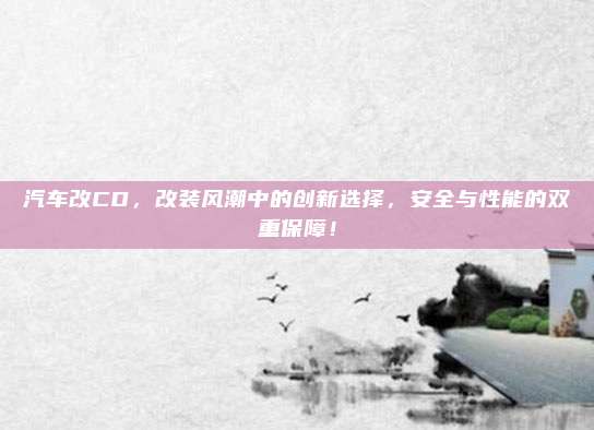 汽车改CD,改装风潮中的创新选择,安全与性能的双重保障!