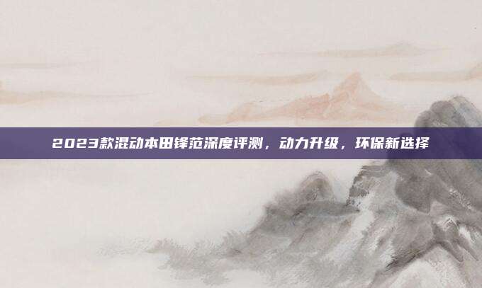 2023款混动本田锋范深度评测,动力升级,环保新选择