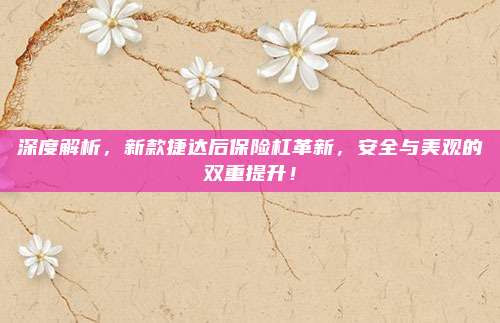 深度解析,新款捷达后保险杠革新,安全与美观的双重提升!