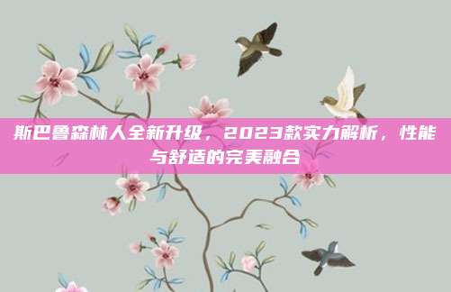 斯巴鲁森林人全新升级,2023款实力解析,性能与舒适的完美融合