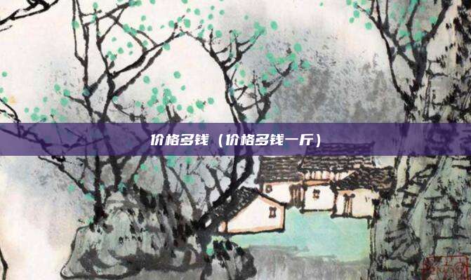 价格多钱(价格多钱一斤)