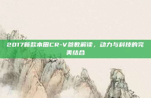 2017新款本田CR-V参数解读,动力与科技的完美结合